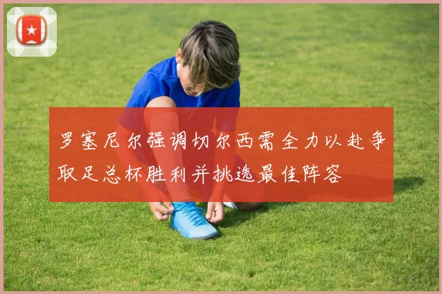 罗塞尼尔强调切尔西需全力以赴争取足总杯胜利并挑选最佳阵容