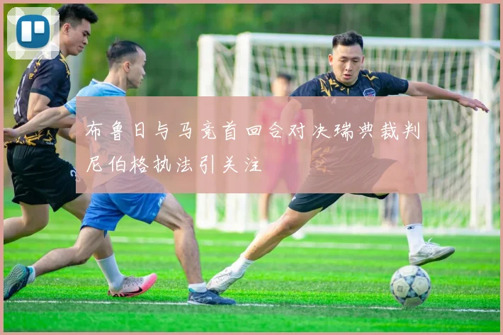 布鲁日与马竞首回合对决瑞典裁判尼伯格执法引关注