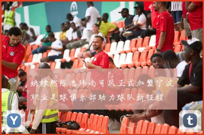 姚棣然陈浩玮尚可风正式加盟宁波职业足球俱乐部助力球队新征程