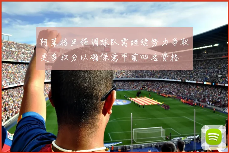 阿莱格里强调球队需继续努力争取更多积分以确保意甲前四名资格