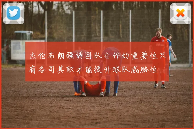 杰伦布朗强调团队合作的重要性只有各司其职才能提升球队威胁性