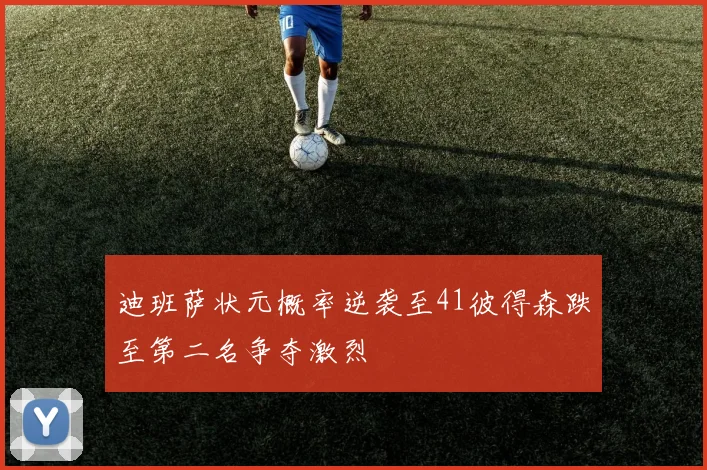 迪班萨状元概率逆袭至41彼得森跌至第二名争夺激烈
