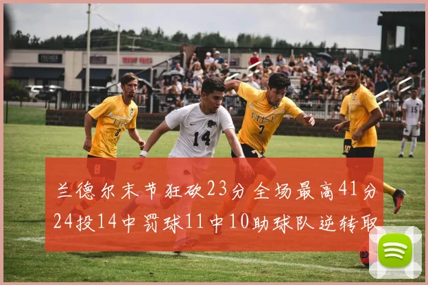 兰德尔末节狂砍23分全场最高41分24投14中罚球11中10助球队逆转取胜