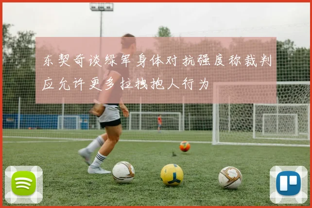 东契奇谈绿军身体对抗强度称裁判应允许更多拉拽抱人行为