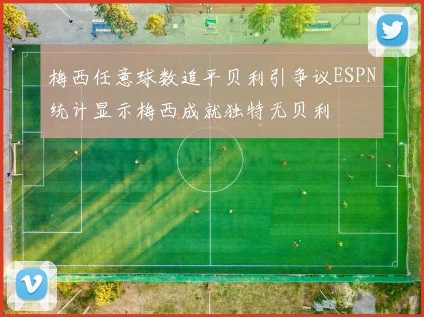 梅西任意球数追平贝利引争议ESPN统计显示梅西成就独特无贝利