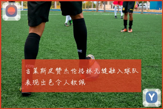 吉莱斯皮赞杰伦格林无缝融入球队表现出色令人钦佩