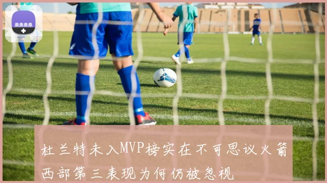 杜兰特未入MVP榜实在不可思议火箭西部第三表现为何仍被忽视