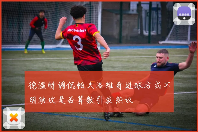 德温特调侃帕夫洛维奇进球方式不明助攻是否算数引发热议